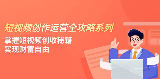 短视频创作运营-全攻略系列，掌握短视频创收秘籍，实现财富自由（4节课）聚创吧-网创项目资源站-副业项目-创业项目-搞钱项目聚创吧