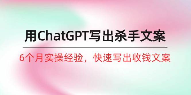 如何用ChatGPT-写出杀手文案，6个月实战经验，快速写出收钱文案（8节课）聚创吧-网创项目资源站-副业项目-创业项目-搞钱项目聚创吧