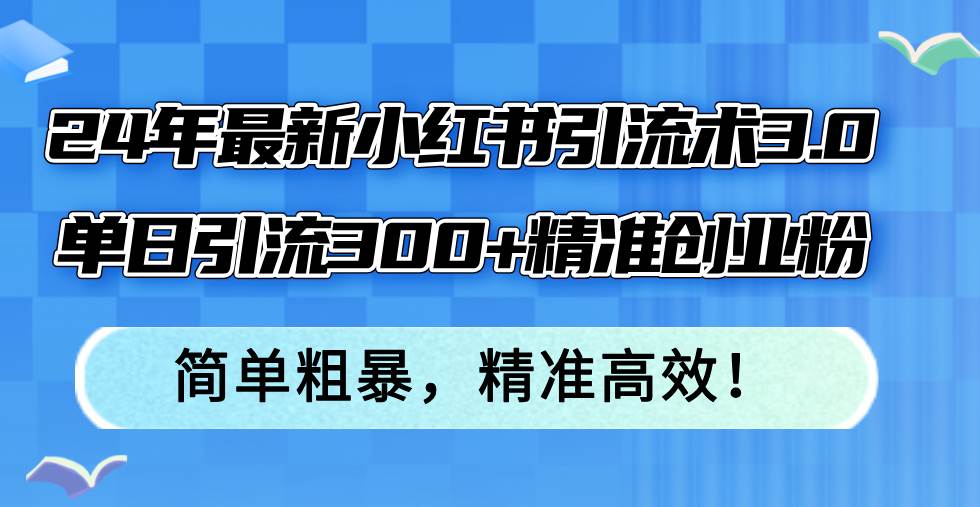 24年最新小红书引流术3.0，单日引流300+精准创业粉，简单粗暴，精准高效！聚创吧-网创项目资源站-副业项目-创业项目-搞钱项目聚创吧