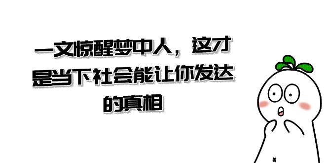 某公众号付费文章《一文 惊醒梦中人，这才是当下社会能让你发达的真相》聚创吧-网创项目资源站-副业项目-创业项目-搞钱项目聚创吧