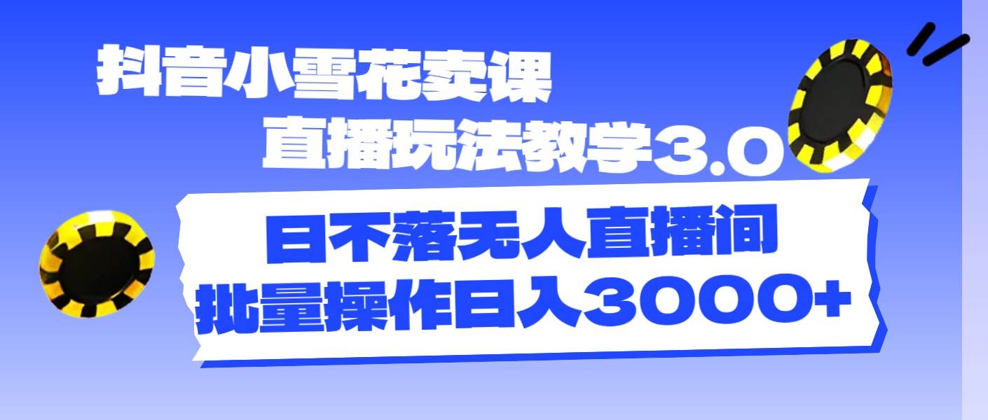 抖音小雪花卖课直播玩法教学3.0，日不落无人直播间，批量操作日入3000+聚创吧-网创项目资源站-副业项目-创业项目-搞钱项目聚创吧