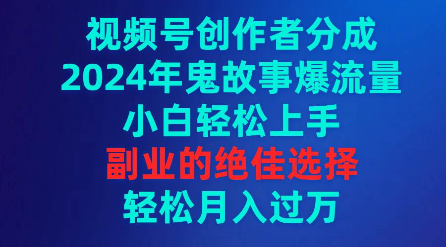 视频号创作者分成，2024年鬼故事爆流量，小白轻松上手，副业的绝佳选择…聚创吧-网创项目资源站-副业项目-创业项目-搞钱项目聚创吧