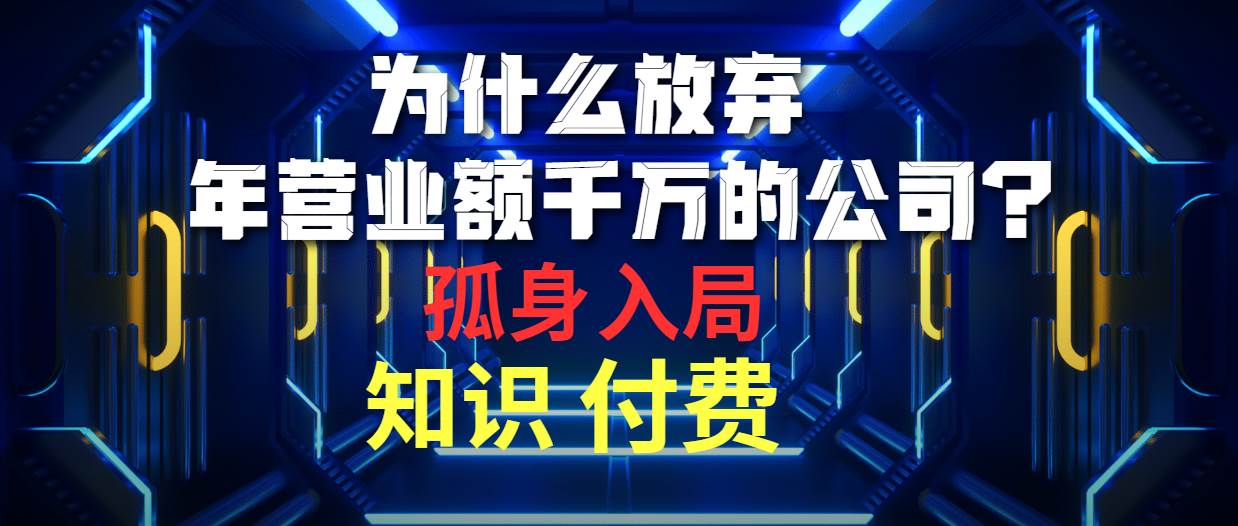 为什么放弃年营业额千万的公司 孤身入局知识付费赛道聚创吧-网创项目资源站-副业项目-创业项目-搞钱项目聚创吧