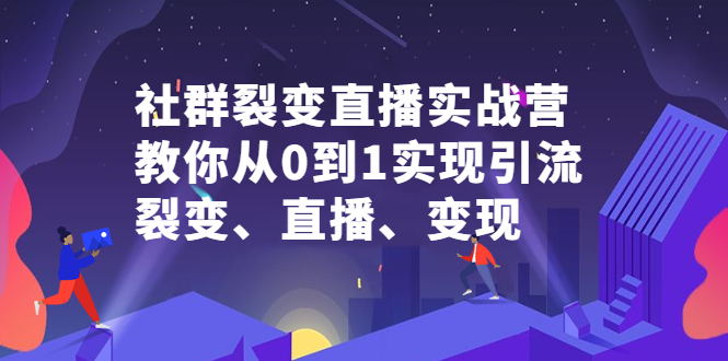 社群裂变直播实战营，教你从0到1实现引流、裂变、直播、变现聚创吧-网创项目资源站-副业项目-创业项目-搞钱项目聚创吧