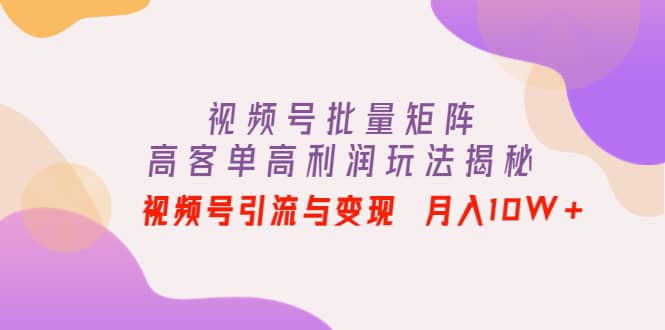 视频号批量矩阵的高客单高利润玩法揭秘聚创吧-网创项目资源站-副业项目-创业项目-搞钱项目聚创吧