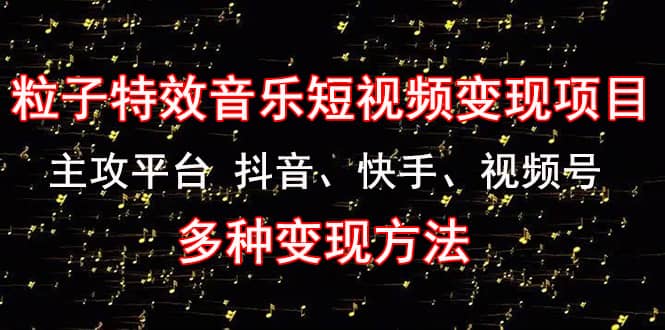 《粒子特效音乐短视频变现项目》主攻平台 抖音、快手、视频号 多种变现方法聚创吧-网创项目资源站-副业项目-创业项目-搞钱项目聚创吧