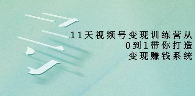 好望角·11天视频号变现训练营，从0到1打造变现赚钱系统（价值398）聚创吧-网创项目资源站-副业项目-创业项目-搞钱项目聚创吧