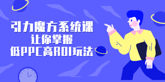 引力魔方系统课，让你掌握低PPC高ROI玩法，价值299元聚创吧-网创项目资源站-副业项目-创业项目-搞钱项目聚创吧