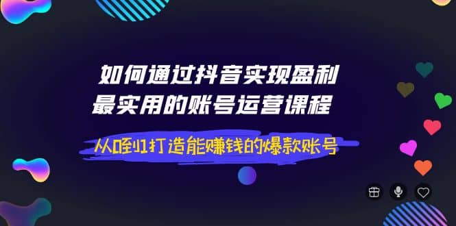 如何通过抖音实现盈利，最实用的账号运营课程 从0到1打造能赚钱的爆款账号聚创吧-网创项目资源站-副业项目-创业项目-搞钱项目聚创吧