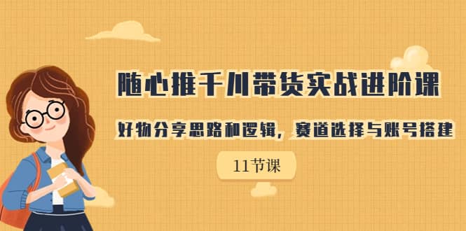 随心推千川带货实战进阶课，好物分享思路和逻辑，赛道选择与账号搭建聚创吧-网创项目资源站-副业项目-创业项目-搞钱项目聚创吧