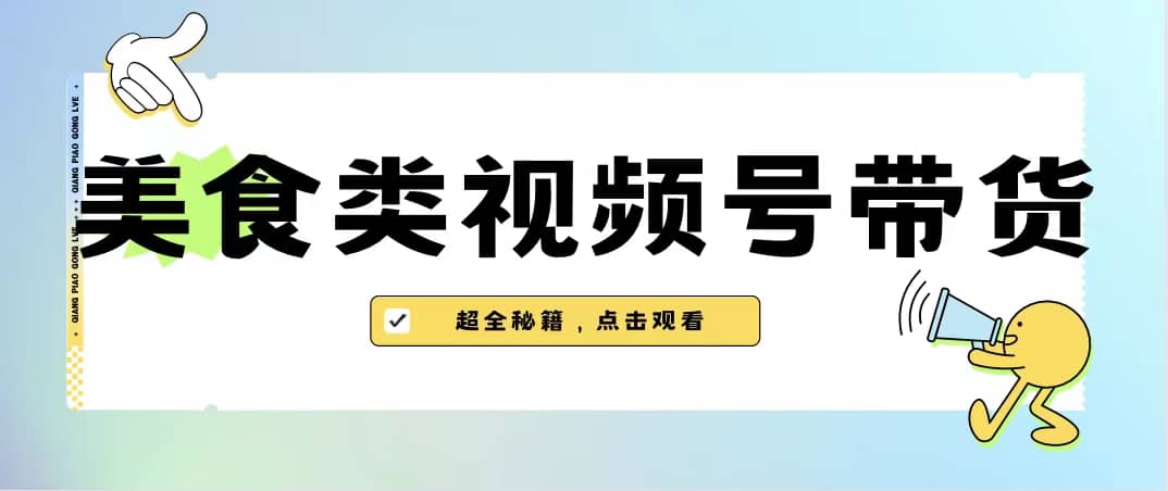 美食类视频号带货【内含去重方法】聚创吧-网创项目资源站-副业项目-创业项目-搞钱项目聚创吧