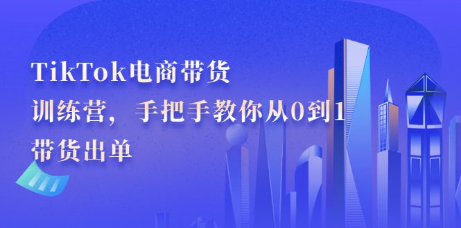 TikTok电商带货训练营，手把手教你从0到1带货出单聚创吧-网创项目资源站-副业项目-创业项目-搞钱项目聚创吧