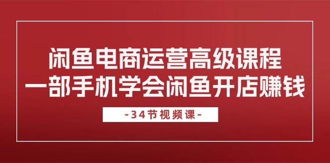 闲鱼电商运营高级课程，一部手机学会闲鱼开店赚钱（34节课）聚创吧-网创项目资源站-副业项目-创业项目-搞钱项目聚创吧