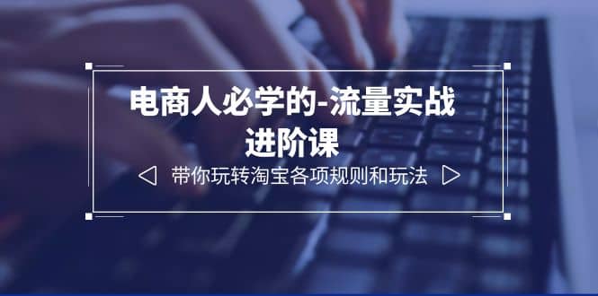 电商人必学的-流量实战进阶课：带你玩转淘宝各项规则和玩法（12节课）聚创吧-网创项目资源站-副业项目-创业项目-搞钱项目聚创吧
