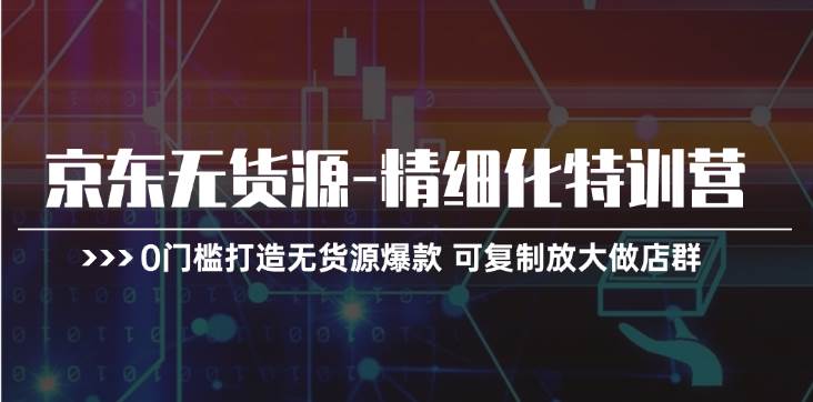 京东无货源-精细化特训营，0门槛打造无货源爆款 可复制放大做店群聚创吧-网创项目资源站-副业项目-创业项目-搞钱项目聚创吧