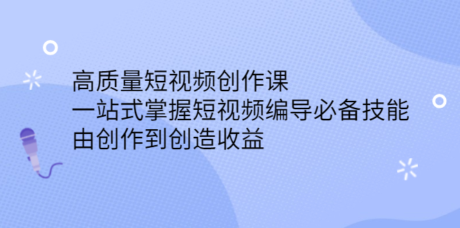 高质量短视频创作课，一站式掌握短视频编导必备技能聚创吧-网创项目资源站-副业项目-创业项目-搞钱项目聚创吧
