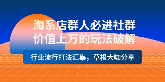 淘系店群人必进社群，价值上万的玩法破解，行业流行打法汇集，草根大咖分享聚创吧-网创项目资源站-副业项目-创业项目-搞钱项目聚创吧