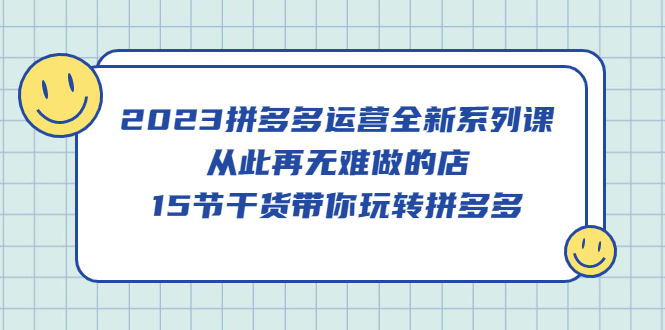 2023拼多多运营全新系列课，从此再无难做的店，15节干货带你玩转拼多多聚创吧-网创项目资源站-副业项目-创业项目-搞钱项目聚创吧