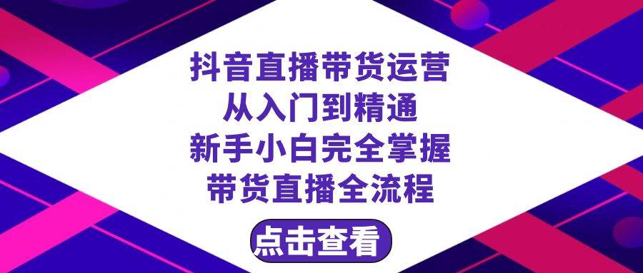 抖音直播带货 运营从入门到精通，新手完全掌握带货直播全流程（23节）聚创吧-网创项目资源站-副业项目-创业项目-搞钱项目聚创吧
