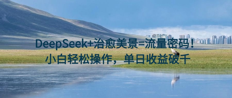 DeepSeek+治愈美景=流量密码！小白轻松操作，单日收益破千聚创吧-网创项目资源站-副业项目-创业项目-搞钱项目聚创吧