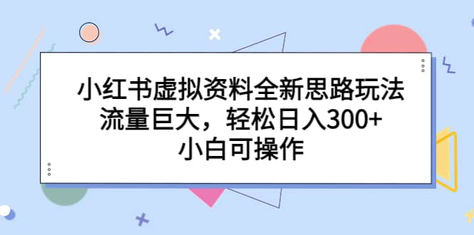 小红书虚拟资料全新思路玩法，流量巨大，轻松日入300+，小白可操作聚创吧-网创项目资源站-副业项目-创业项目-搞钱项目聚创吧