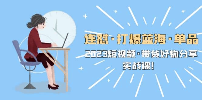 连怼·打爆蓝海·单品，2023短视频·带货好物分享·实战课聚创吧-网创项目资源站-副业项目-创业项目-搞钱项目聚创吧