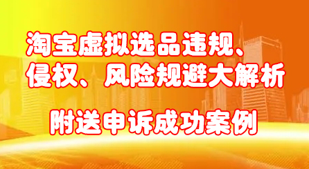 淘宝虚拟选品违规、侵权、风险规避大解析，附送申诉成功案例！聚创吧-网创项目资源站-副业项目-创业项目-搞钱项目聚创吧