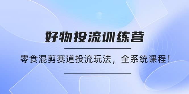 好物推广投流训练营：零食混剪赛道投流玩法，全系统课程聚创吧-网创项目资源站-副业项目-创业项目-搞钱项目聚创吧