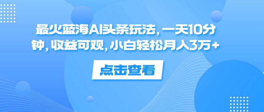 一天10分钟，收益可观，小白轻松月入3万+，最火蓝海AI头条玩法聚创吧-网创项目资源站-副业项目-创业项目-搞钱项目聚创吧