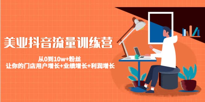 美业抖音流量训练营：从0到10w+粉丝 让你的门店用户增长+业绩增长+利润增长聚创吧-网创项目资源站-副业项目-创业项目-搞钱项目聚创吧
