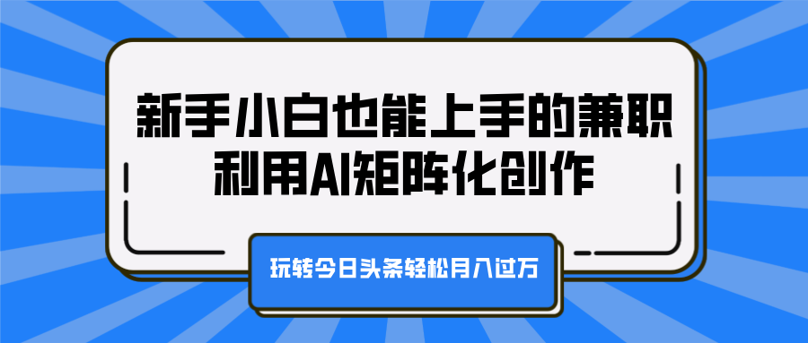 新手小白也能上手的兼职，利用AI矩阵化创作，玩转今日头条轻松月入过万聚创吧-网创项目资源站-副业项目-创业项目-搞钱项目聚创吧