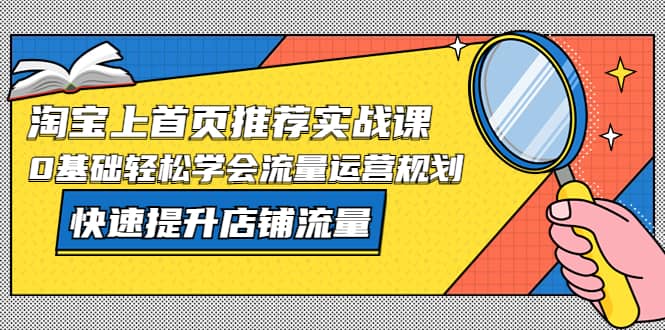 淘宝上首页/推荐实战课：0基础轻松学会流量运营规划，快速提升店铺流量聚创吧-网创项目资源站-副业项目-创业项目-搞钱项目聚创吧