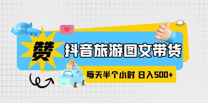 抖音旅游图文带货，零门槛，操作简单，每天半个小时，日入500+聚创吧-网创项目资源站-副业项目-创业项目-搞钱项目聚创吧
