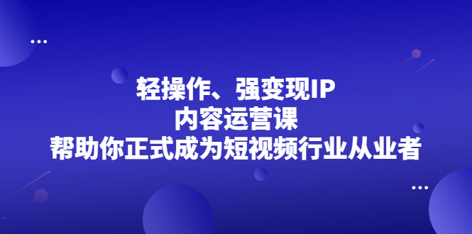 轻操作、强变现IP内容运营课，帮助你正式成为短视频行业从业者聚创吧-网创项目资源站-副业项目-创业项目-搞钱项目聚创吧