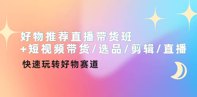 好物推荐直播带货班+短视频带货/选品/剪辑/直播，快速玩转好物赛道聚创吧-网创项目资源站-副业项目-创业项目-搞钱项目聚创吧