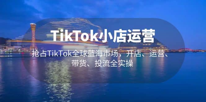 TikTok小店运营 抢占TikTok全球蓝海市场，开店、运营、带货、投流全实操聚创吧-网创项目资源站-副业项目-创业项目-搞钱项目聚创吧