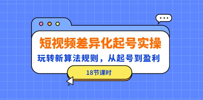 短视频差异化起号实操，玩转新算法规则，从起号到盈利（18节课时）聚创吧-网创项目资源站-副业项目-创业项目-搞钱项目聚创吧
