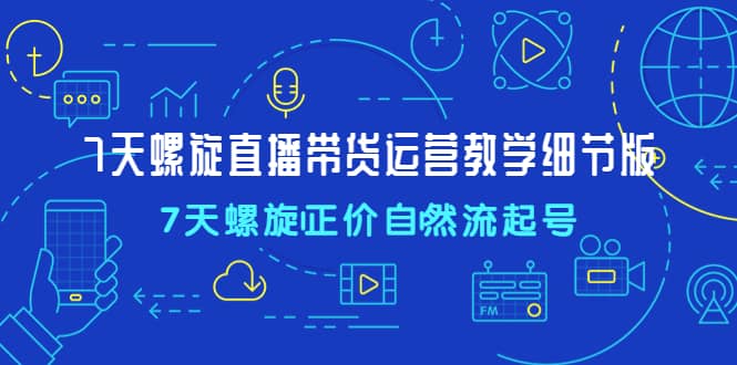 7天螺直旋播带货运营教细学节版，7天螺旋正自价然流起号聚创吧-网创项目资源站-副业项目-创业项目-搞钱项目聚创吧