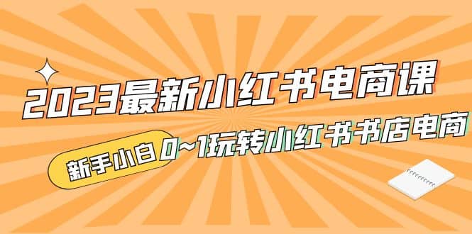2023最新小红书·电商课，新手小白从0~1玩转小红书书店电商聚创吧-网创项目资源站-副业项目-创业项目-搞钱项目聚创吧