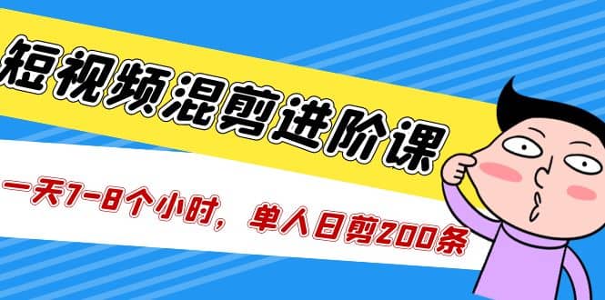 短视频混剪/进阶课，一天7-8个小时，单人日剪200条实战攻略教学聚创吧-网创项目资源站-副业项目-创业项目-搞钱项目聚创吧