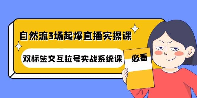 自然流3场起爆直播实操课：双标签交互拉号实战系统课聚创吧-网创项目资源站-副业项目-创业项目-搞钱项目聚创吧
