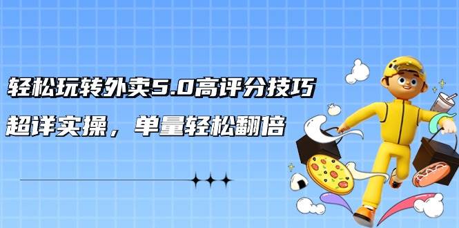 轻松玩转外卖5.0高评分技巧，超详实操，单量轻松翻倍（21节视频课）聚创吧-网创项目资源站-副业项目-创业项目-搞钱项目聚创吧