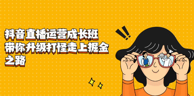 抖音直播运营成长班，带你升级打怪走上掘金之路聚创吧-网创项目资源站-副业项目-创业项目-搞钱项目聚创吧