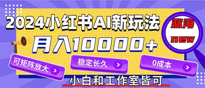 2024最新小红薯AI赛道，蓝海项目，月入10000+，0成本，当事业来做，可矩阵聚创吧-网创项目资源站-副业项目-创业项目-搞钱项目聚创吧