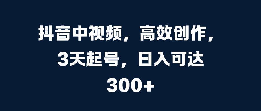 抖音中视频，高效创作，3天起号，日入可达300+聚创吧-网创项目资源站-副业项目-创业项目-搞钱项目聚创吧