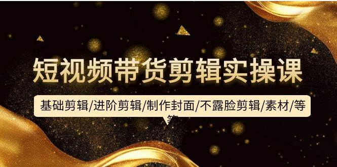 短视频带货剪辑实操课：基础剪辑/进阶剪辑/制作封面/不露脸剪辑/素材/等等聚创吧-网创项目资源站-副业项目-创业项目-搞钱项目聚创吧