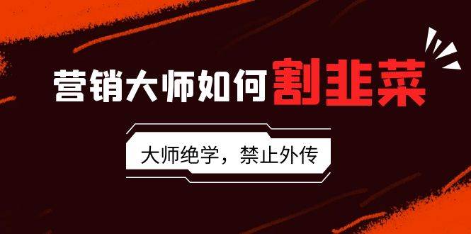 营销大师如何割韭菜：流量大师/讲故事大师/话术大师/卖货大师/成交大师/…聚创吧-网创项目资源站-副业项目-创业项目-搞钱项目聚创吧