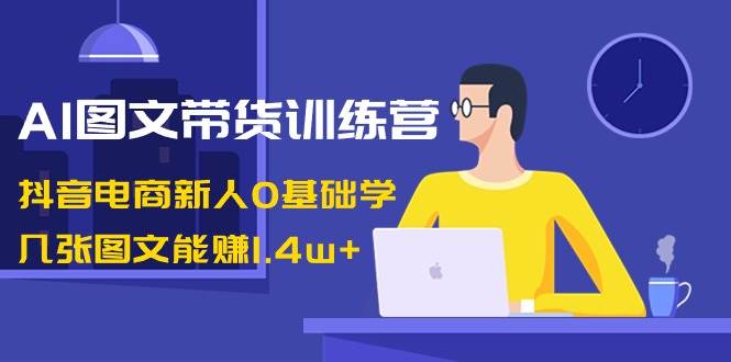 AI图文带货训练营：抖音电商新人0基础学，几张图文能赚1.4w+聚创吧-网创项目资源站-副业项目-创业项目-搞钱项目聚创吧