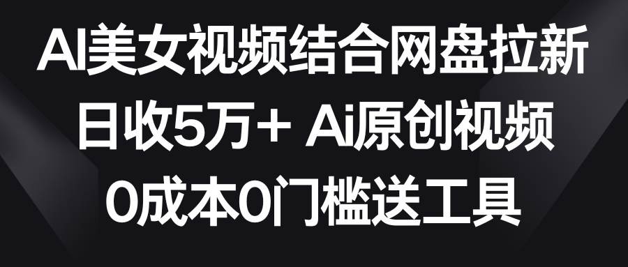 AI美女视频结合网盘拉新，日收5万+两分钟一条Ai原创视频，0成本0门槛送工具聚创吧-网创项目资源站-副业项目-创业项目-搞钱项目聚创吧