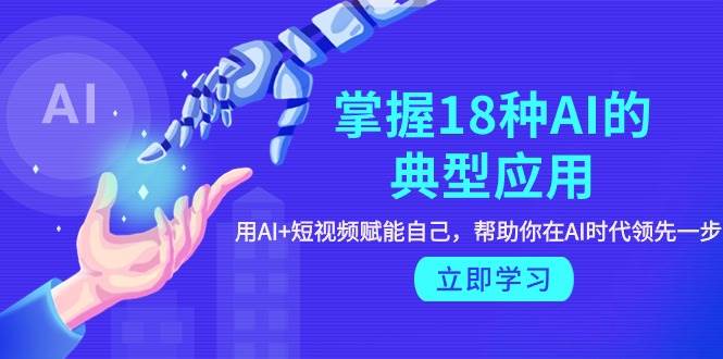 掌握18种AI的典型应用，用AI+短视频 赋能自己，帮助你在AI时代领先一步聚创吧-网创项目资源站-副业项目-创业项目-搞钱项目聚创吧